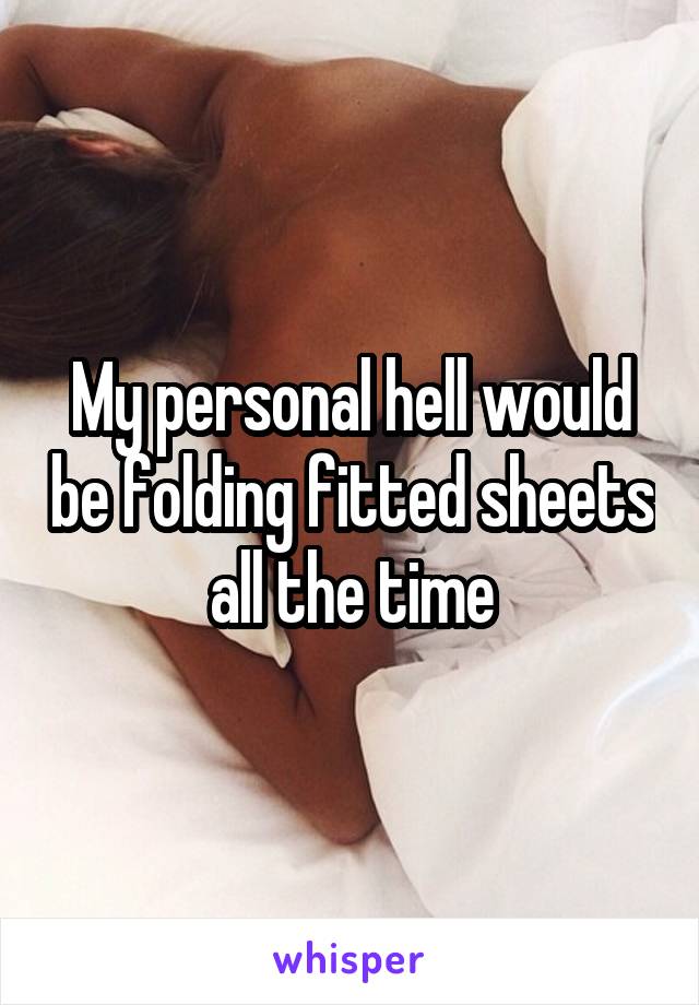 My personal hell would be folding fitted sheets all the time