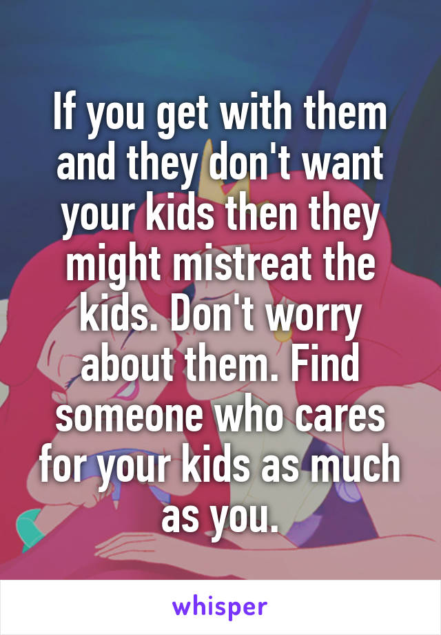 If you get with them and they don't want your kids then they might mistreat the kids. Don't worry about them. Find someone who cares for your kids as much as you.