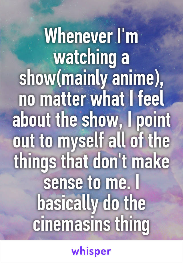 Whenever I'm watching a show(mainly anime), no matter what I feel about the show, I point out to myself all of the things that don't make sense to me. I basically do the cinemasins thing