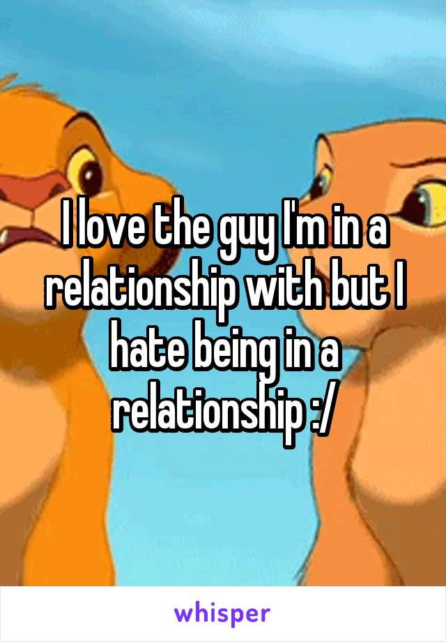 I love the guy I'm in a relationship with but I hate being in a relationship :/