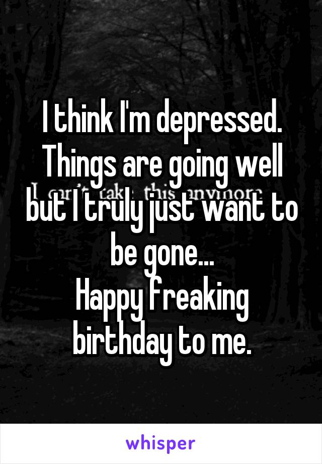 I think I'm depressed. Things are going well but I truly just want to be gone...
Happy freaking birthday to me.