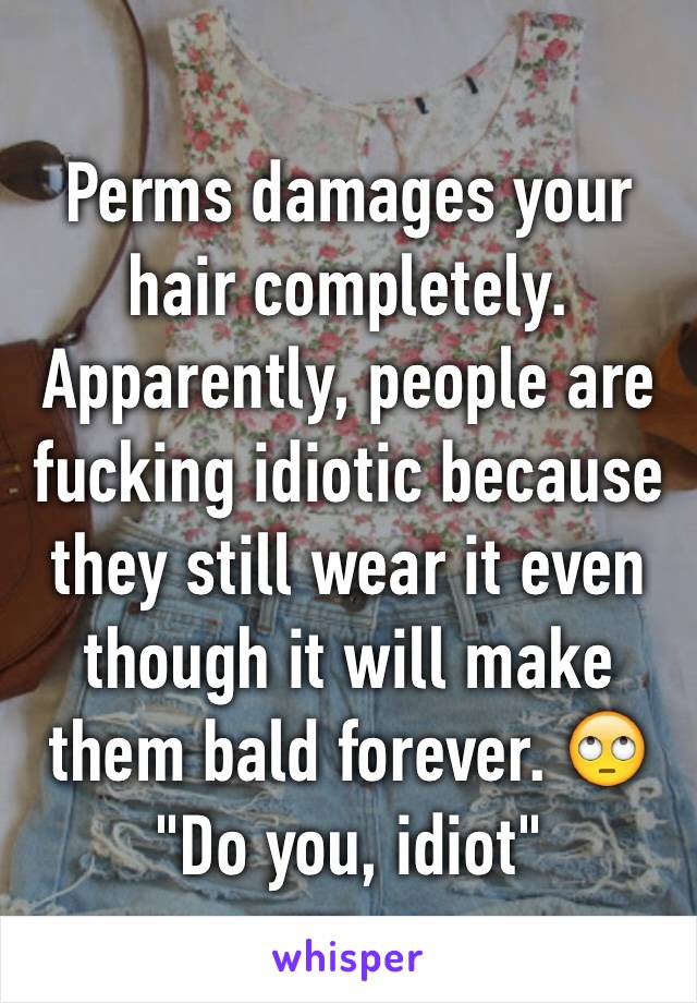 Perms damages your hair completely. Apparently, people are fucking idiotic because they still wear it even though it will make them bald forever. 🙄 "Do you, idiot"