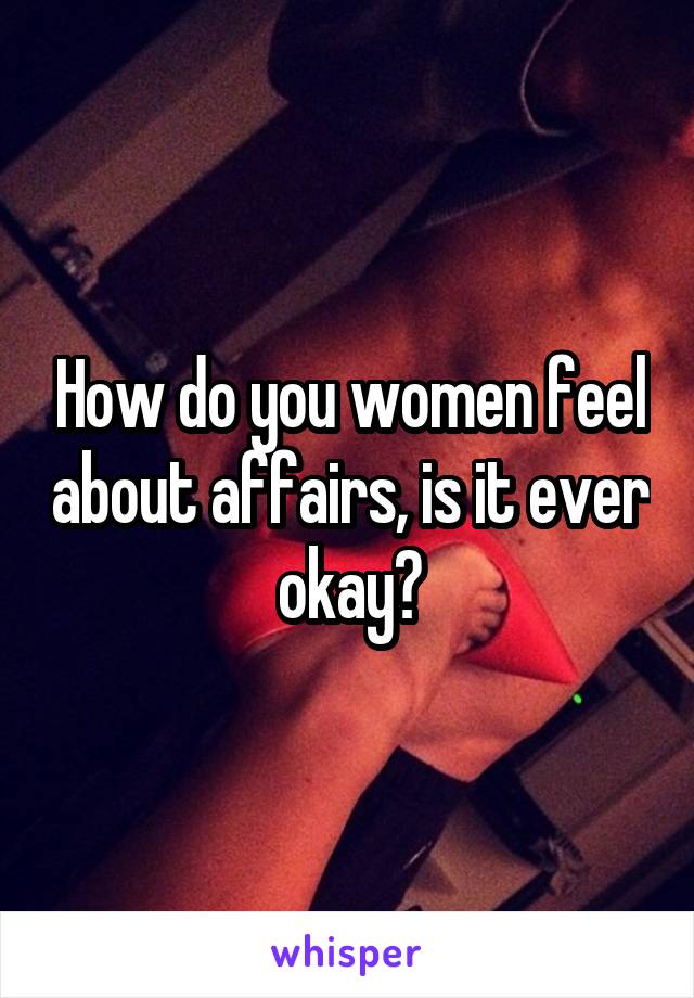 How do you women feel about affairs, is it ever okay?