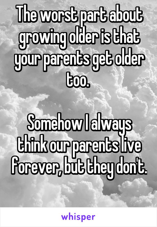 The worst part about growing older is that your parents get older too. 

Somehow I always think our parents live forever, but they don't.

