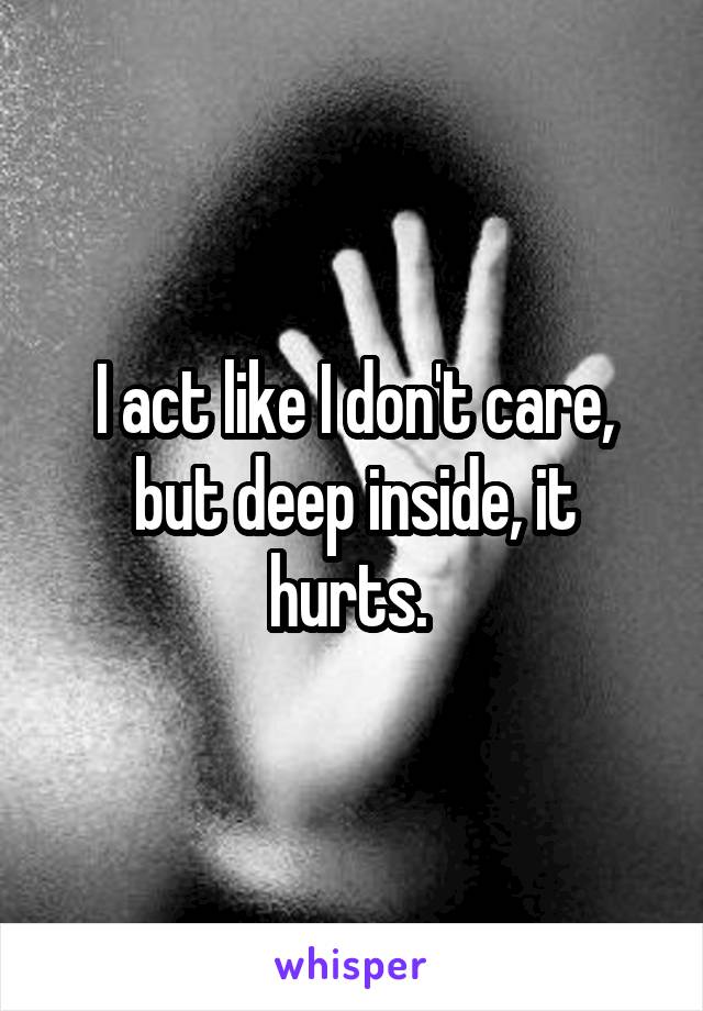 I act like I don't care, but deep inside, it hurts. 