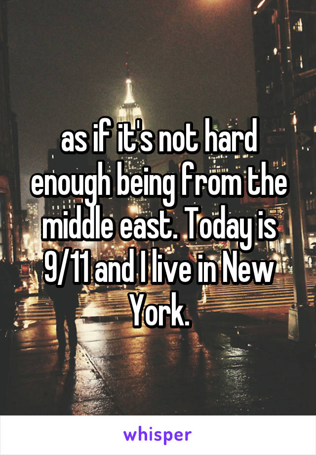 as if it's not hard enough being from the middle east. Today is 9/11 and I live in New York.