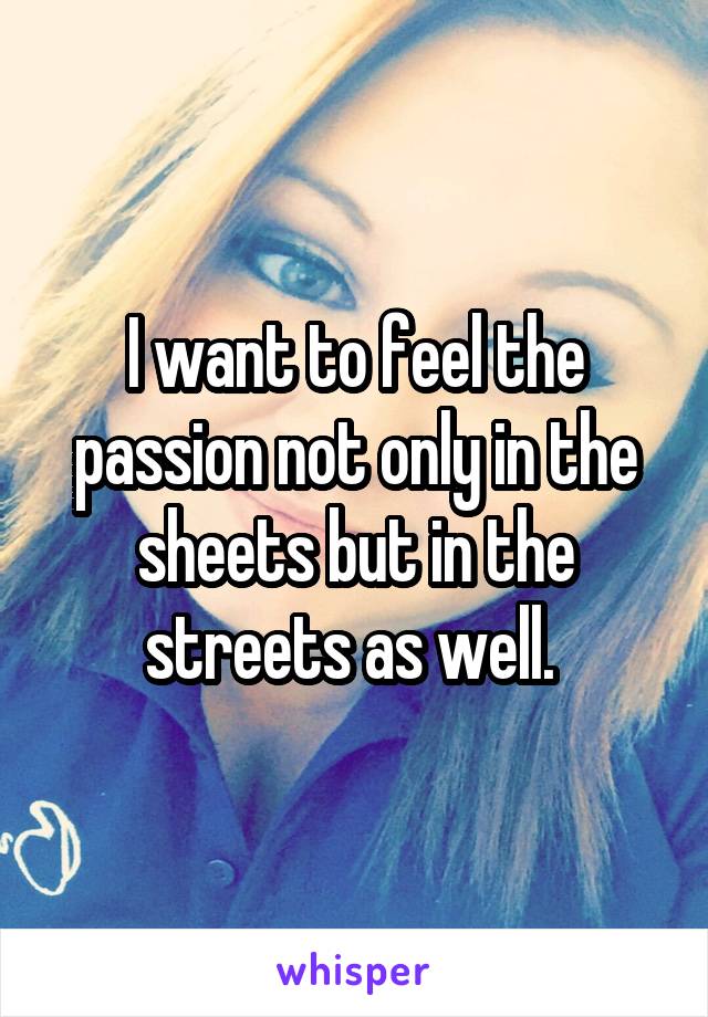I want to feel the passion not only in the sheets but in the streets as well. 