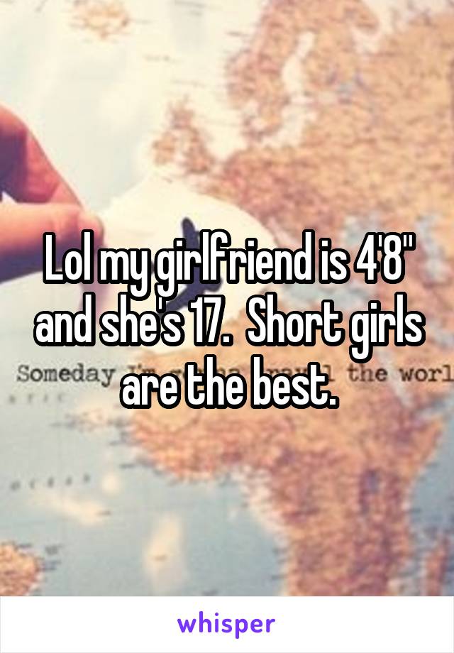 Lol my girlfriend is 4'8" and she's 17.  Short girls are the best.