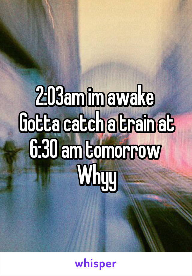 
2:03am im awake 
Gotta catch a train at 6:30 am tomorrow 
Whyy
