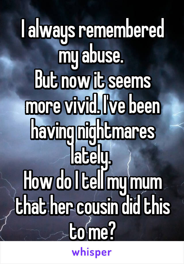 I always remembered my abuse. 
But now it seems more vivid. I've been having nightmares lately. 
How do I tell my mum that her cousin did this to me?