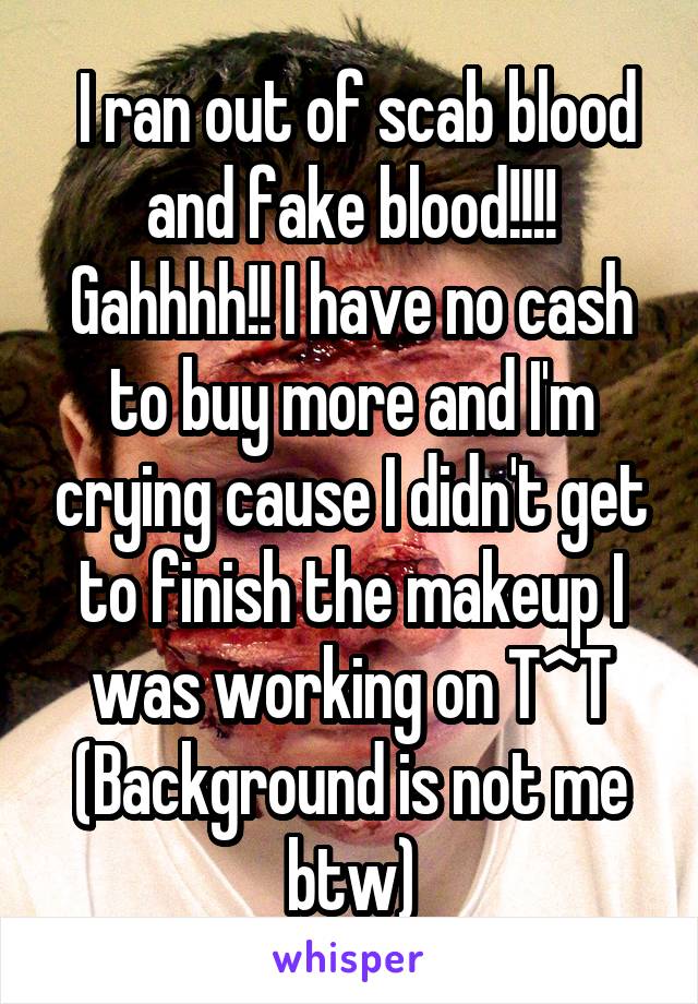  I ran out of scab blood and fake blood!!!! Gahhhh!! I have no cash to buy more and I'm crying cause I didn't get to finish the makeup I was working on T^T
(Background is not me btw)