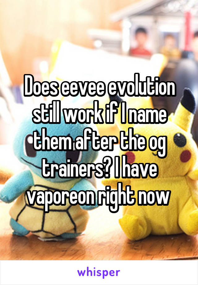 Does eevee evolution still work if I name them after the og trainers? I have vaporeon right now 