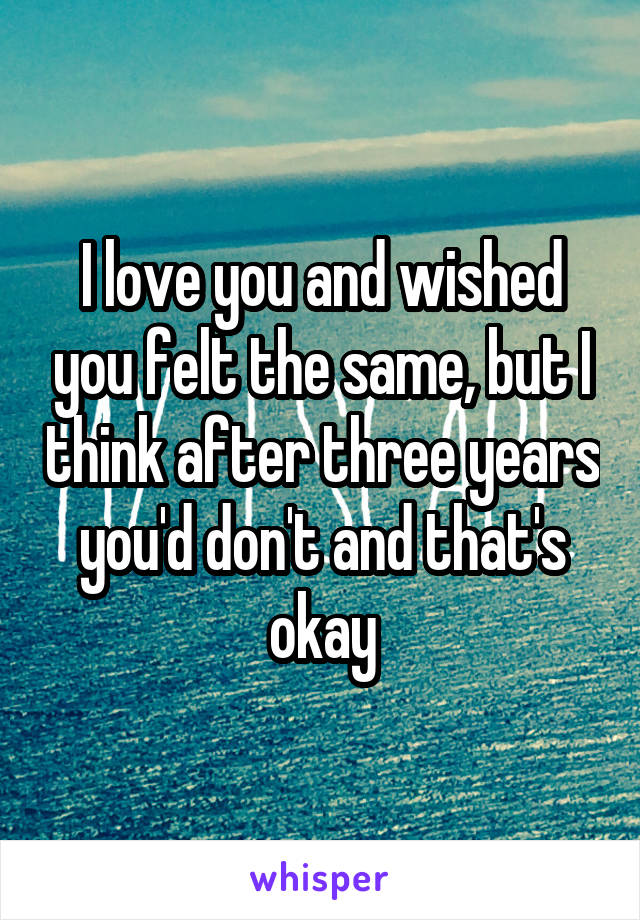 I love you and wished you felt the same, but I think after three years you'd don't and that's okay
