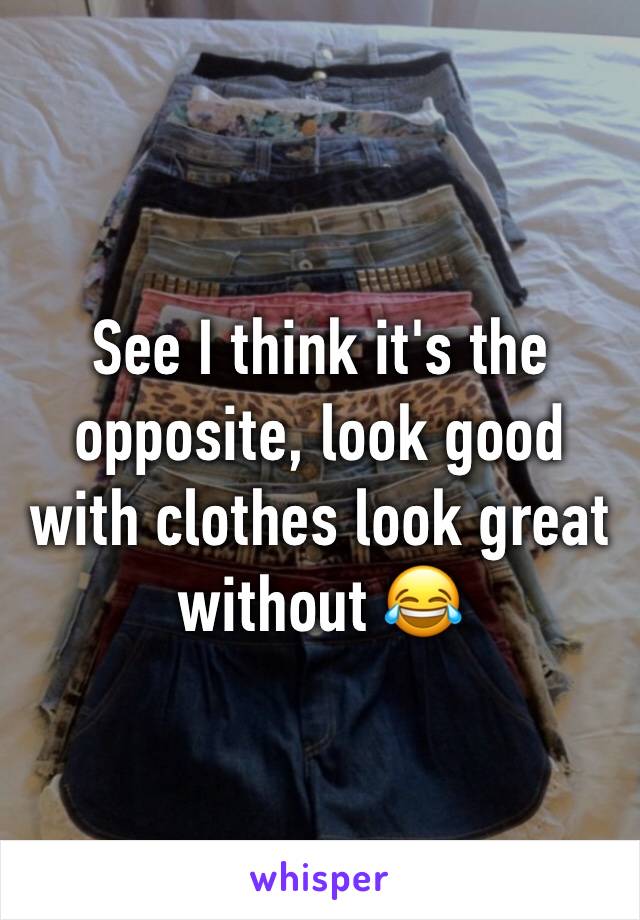 See I think it's the opposite, look good with clothes look great without 😂
