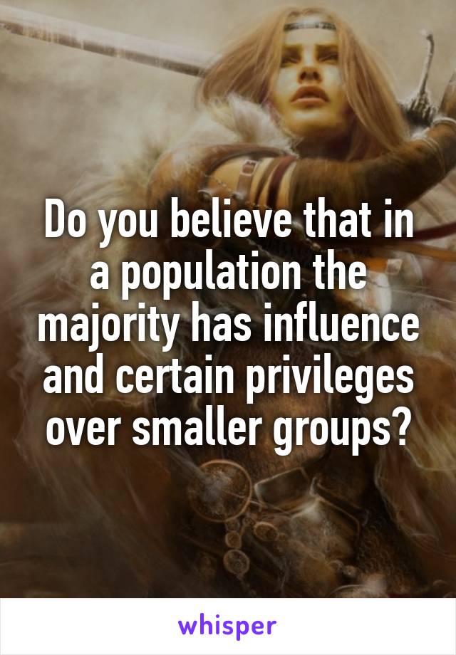 Do you believe that in a population the majority has influence and certain privileges over smaller groups?