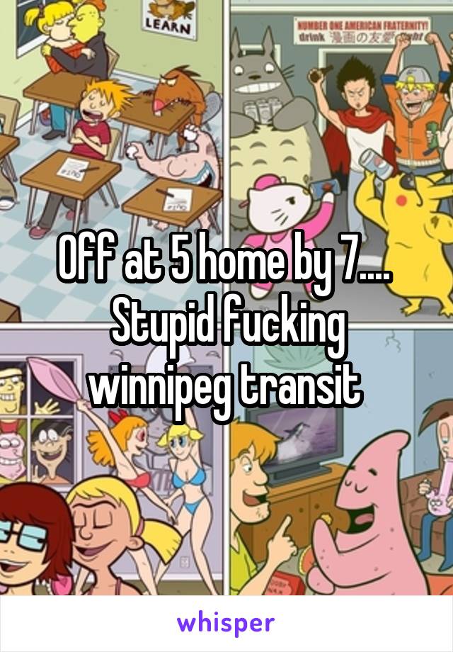 Off at 5 home by 7.... 
Stupid fucking winnipeg transit 