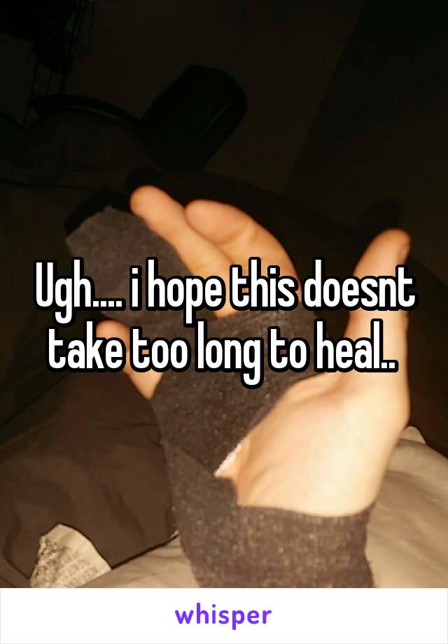 Ugh.... i hope this doesnt take too long to heal.. 