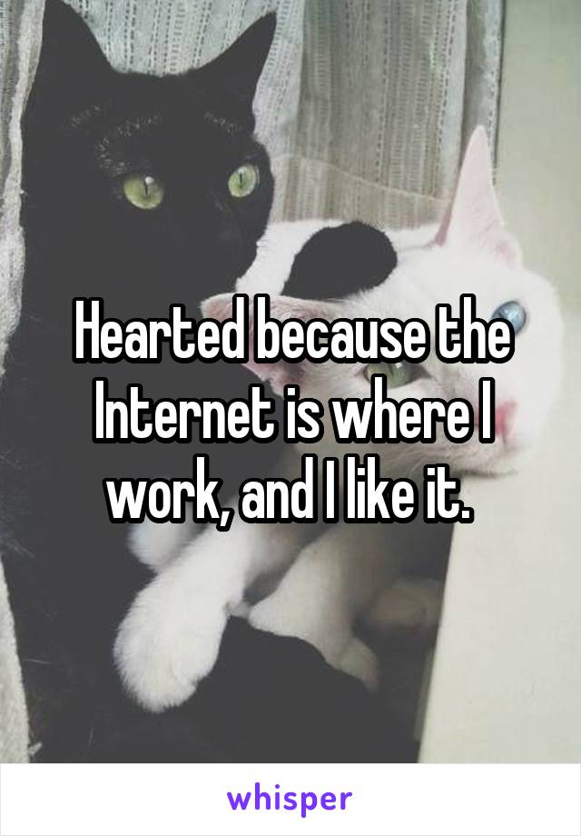 Hearted because the Internet is where I work, and I like it. 
