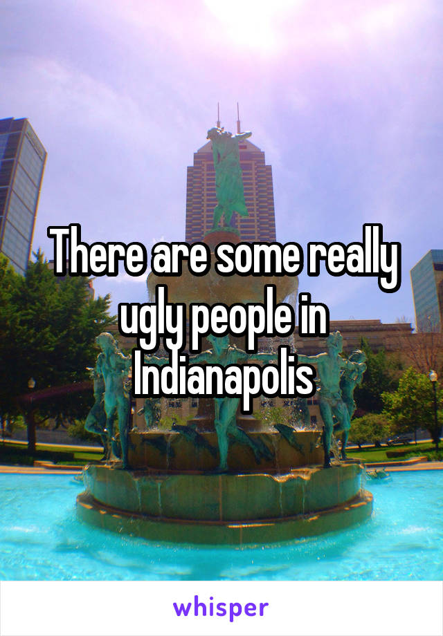 There are some really ugly people in Indianapolis