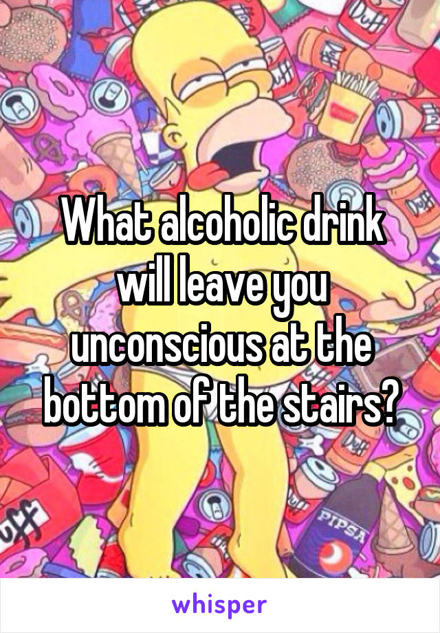What alcoholic drink will leave you unconscious at the bottom of the stairs?