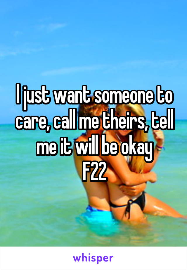 I just want someone to care, call me theirs, tell me it will be okay
F22