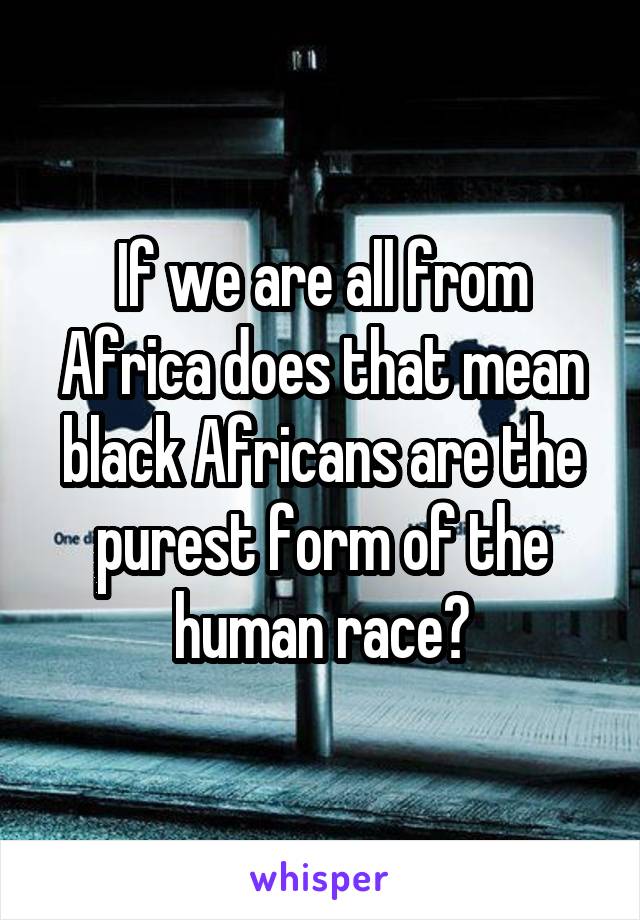 If we are all from Africa does that mean black Africans are the purest form of the human race?