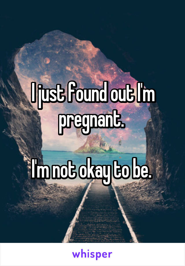 I just found out I'm pregnant. 

I'm not okay to be. 