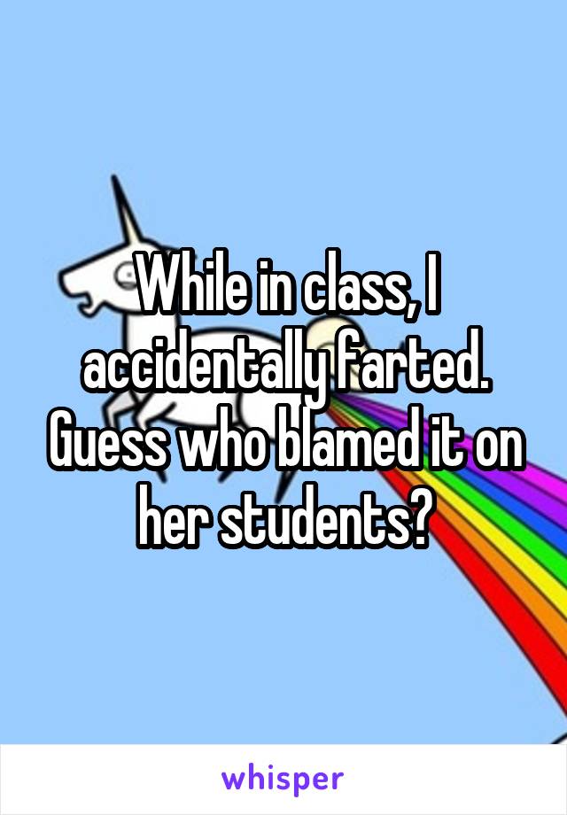 While in class, I accidentally farted. Guess who blamed it on her students?