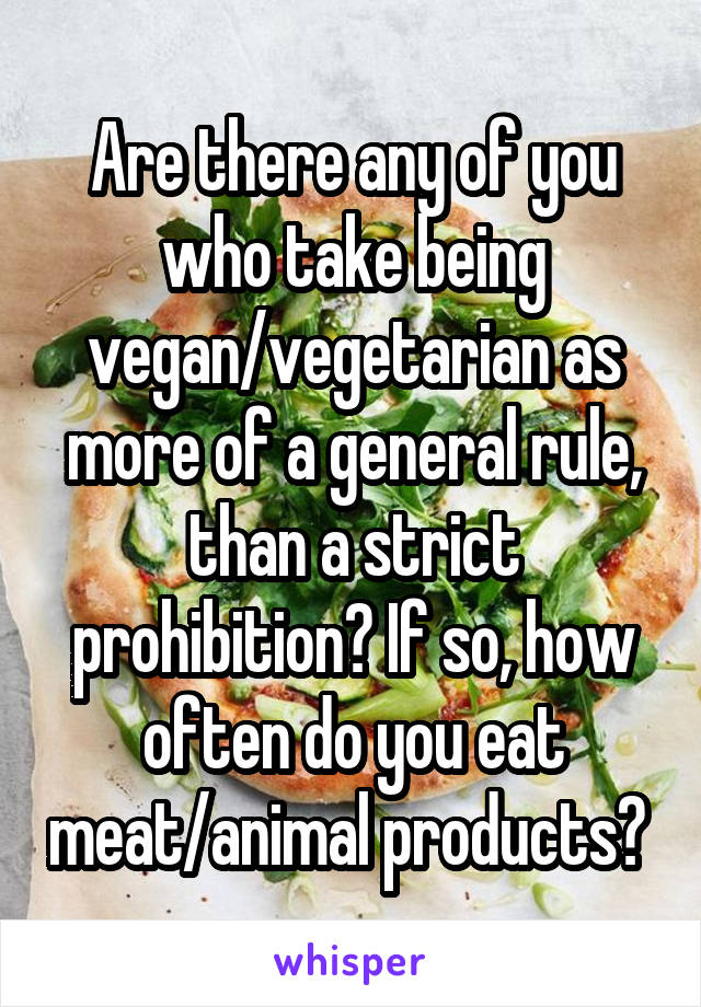Are there any of you who take being vegan/vegetarian as more of a general rule, than a strict prohibition? If so, how often do you eat meat/animal products? 