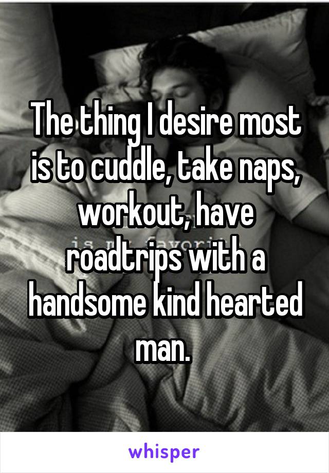 The thing I desire most is to cuddle, take naps, workout, have roadtrips with a handsome kind hearted man. 