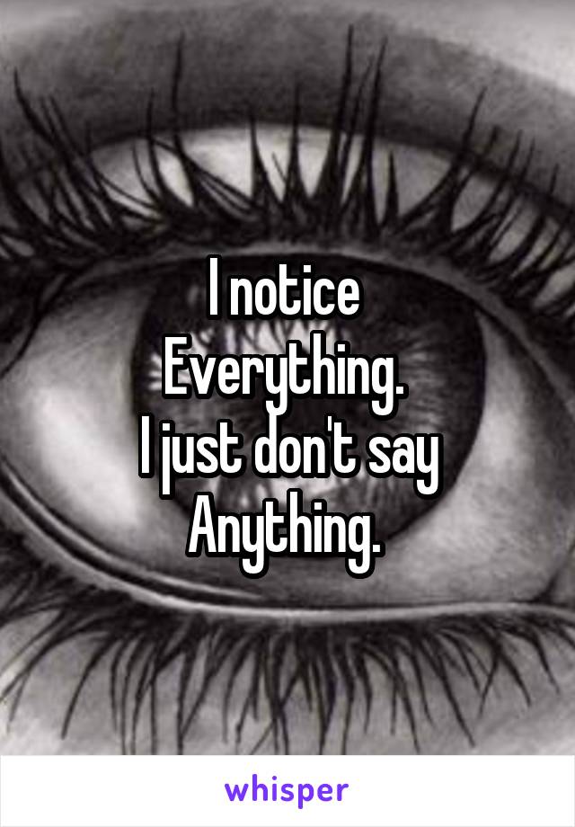 I notice 
Everything. 
I just don't say
Anything. 