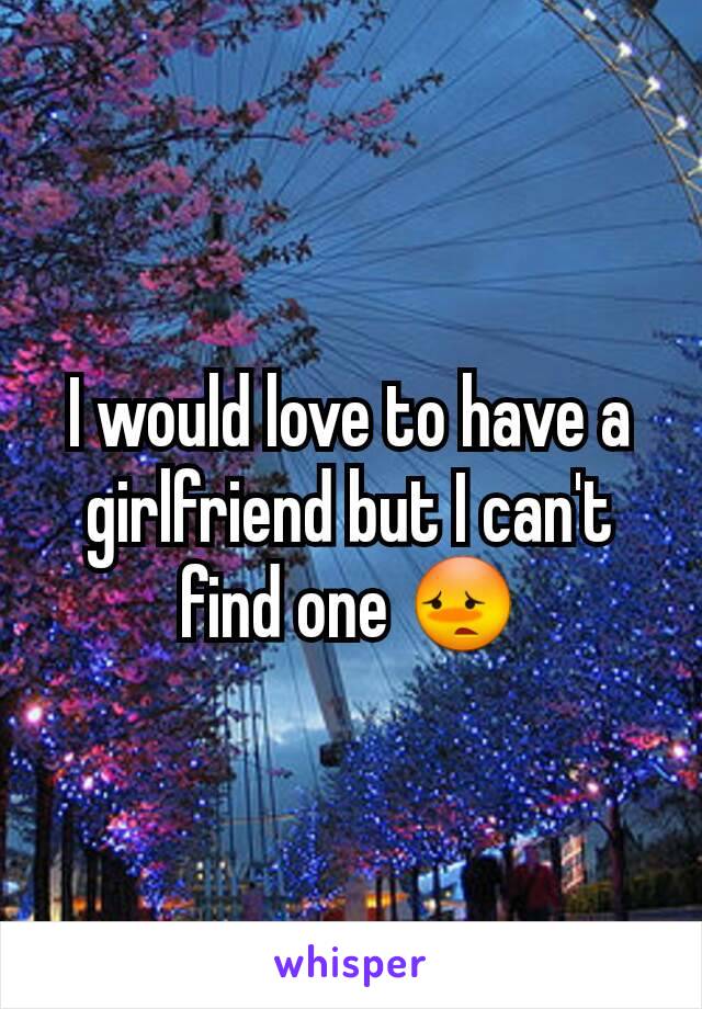 I would love to have a girlfriend but I can't find one 😳