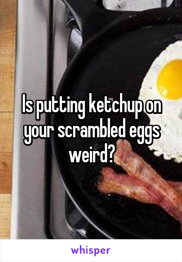 Is putting ketchup on your scrambled eggs weird?