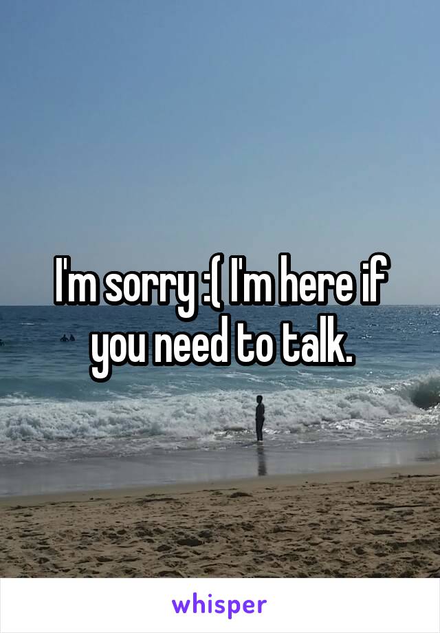 I'm sorry :( I'm here if you need to talk.