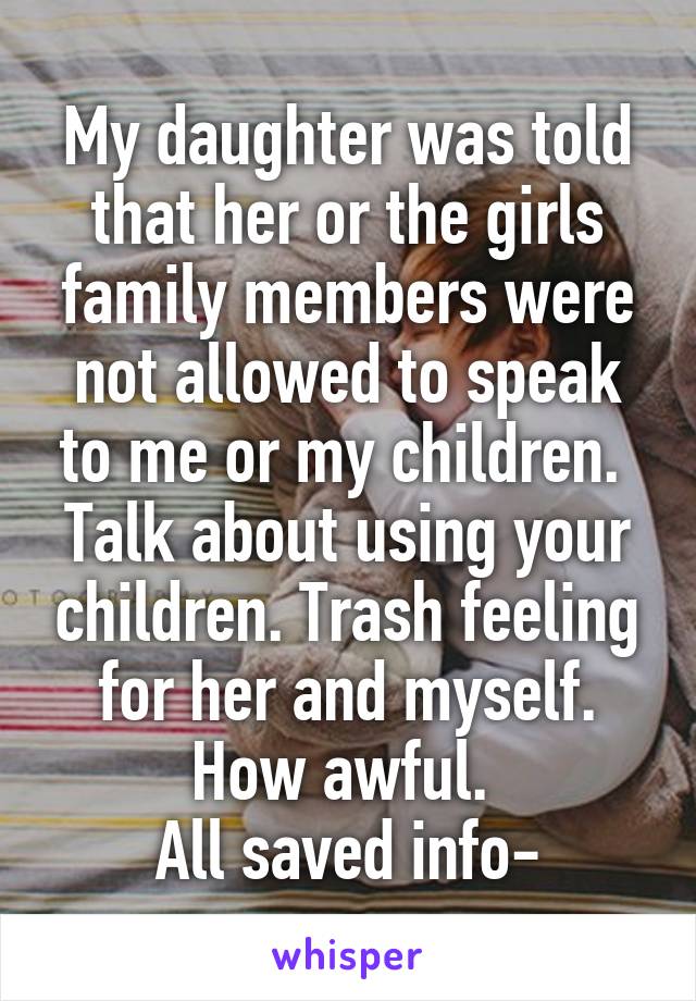 My daughter was told that her or the girls family members were not allowed to speak to me or my children. 
Talk about using your children. Trash feeling for her and myself. How awful. 
All saved info-