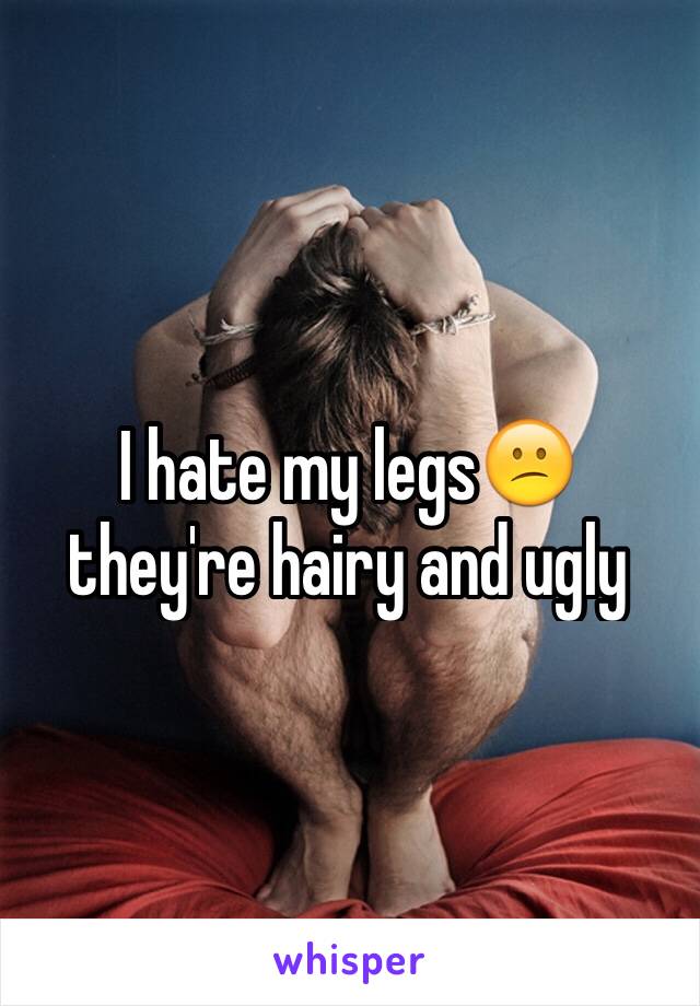 I hate my legs😕 they're hairy and ugly