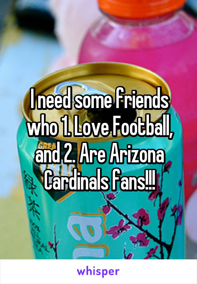 I need some friends who 1. Love Football, and 2. Are Arizona Cardinals fans!!!