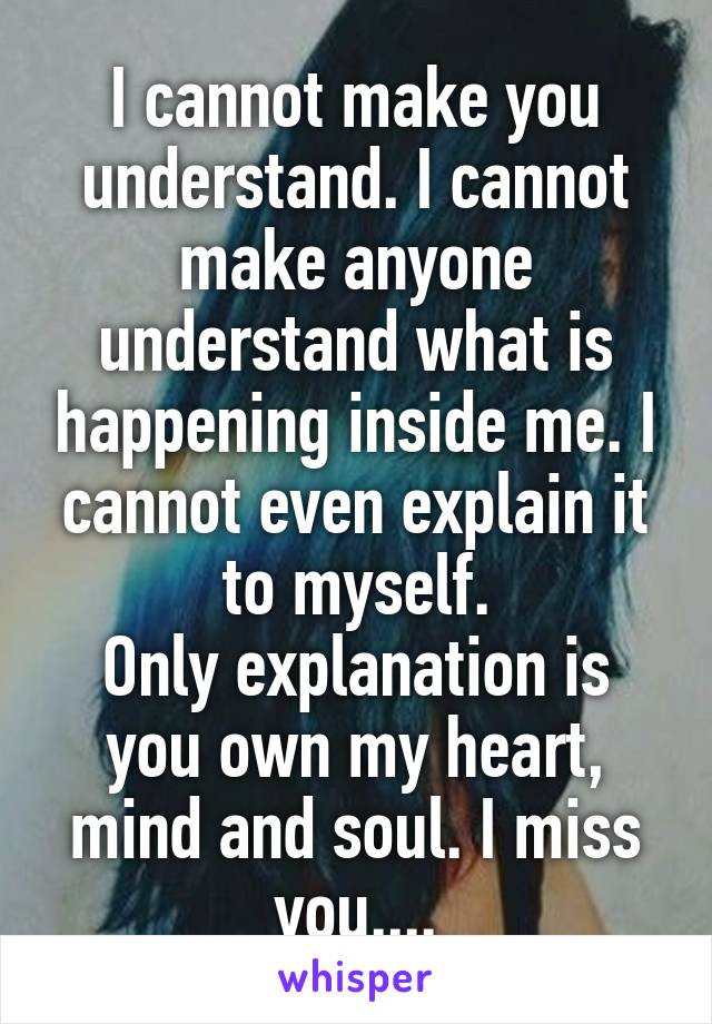 I cannot make you understand. I cannot make anyone understand what is happening inside me. I cannot even explain it to myself.
Only explanation is you own my heart, mind and soul. I miss you....