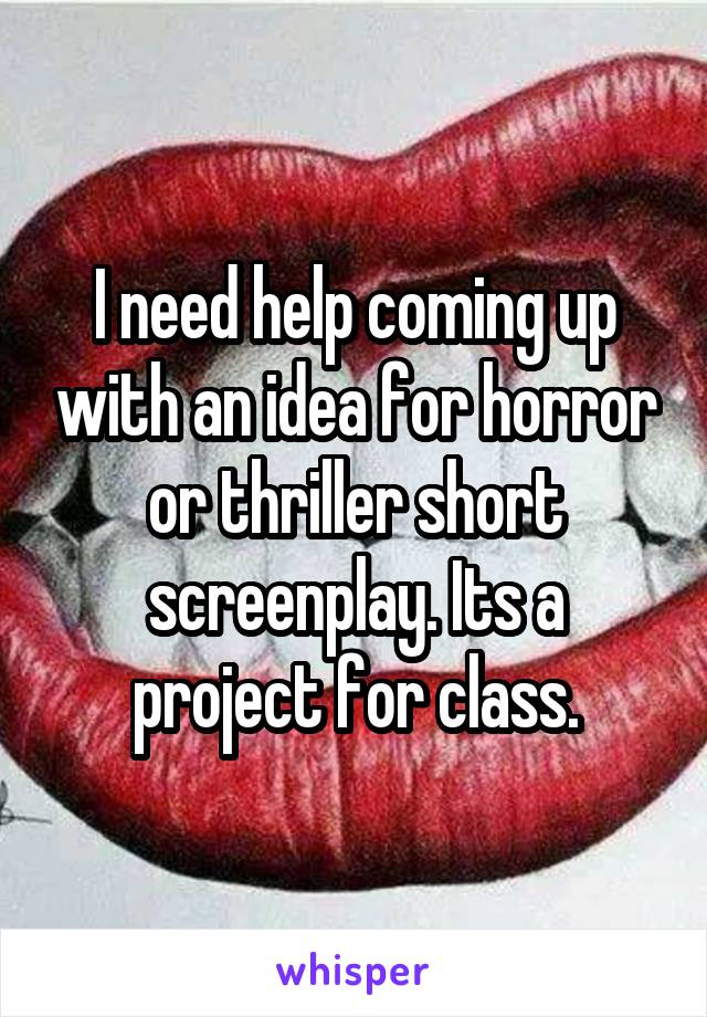 I need help coming up with an idea for horror or thriller short screenplay. Its a project for class.