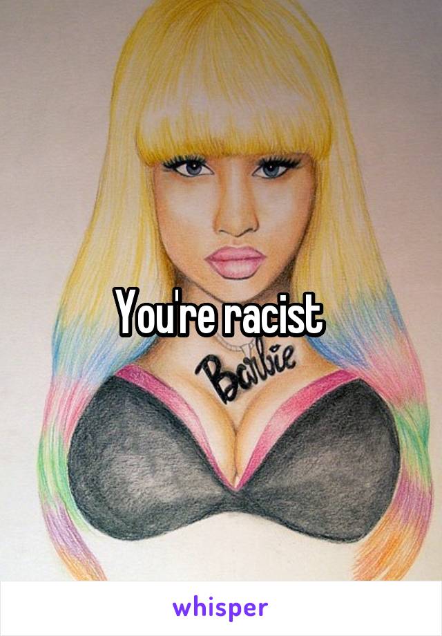 You're racist 