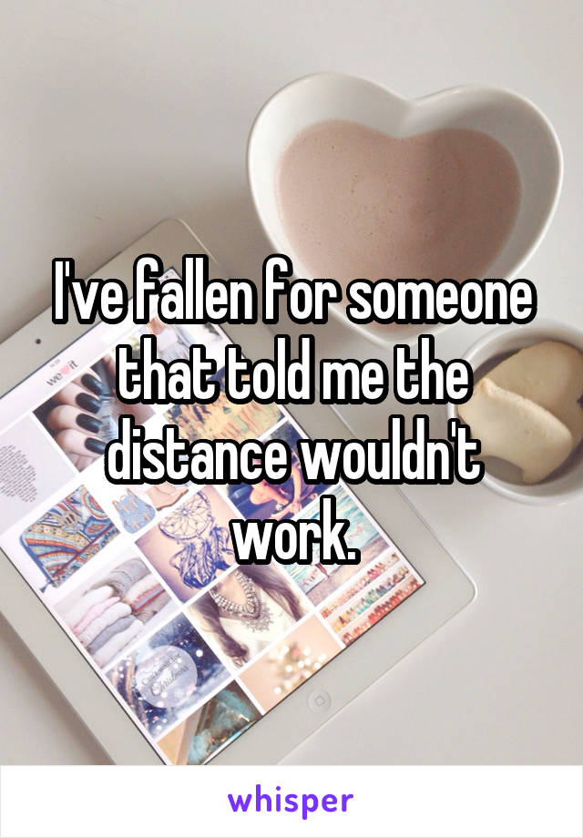 I've fallen for someone that told me the distance wouldn't work.