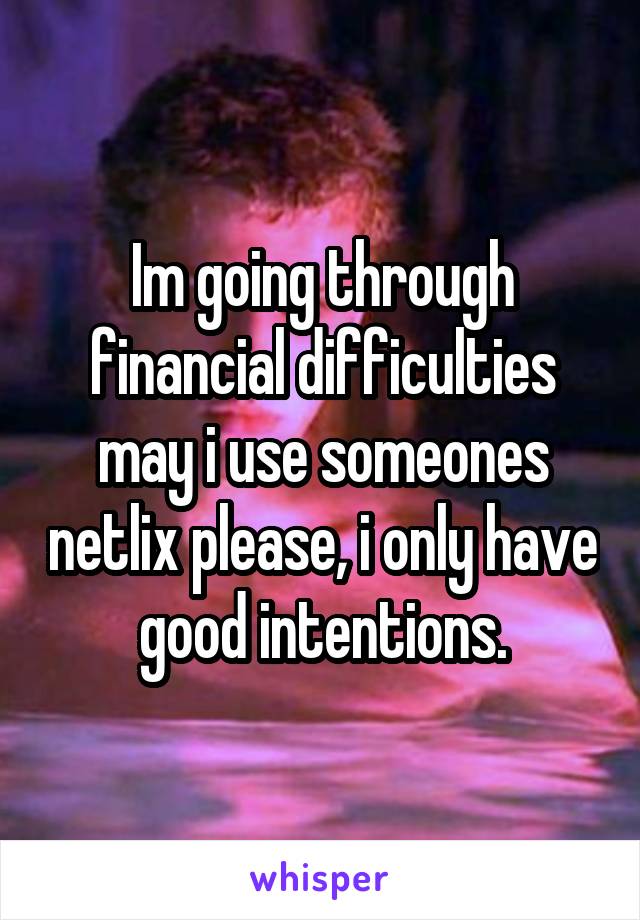 Im going through financial difficulties may i use someones netlix please, i only have good intentions.