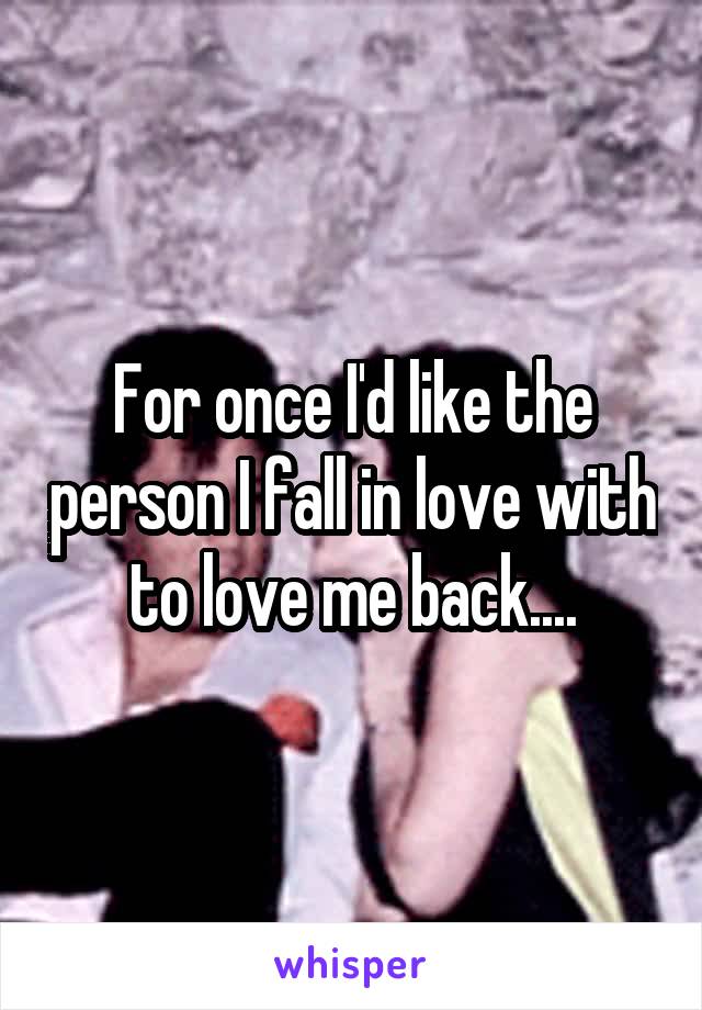 For once I'd like the person I fall in love with to love me back....