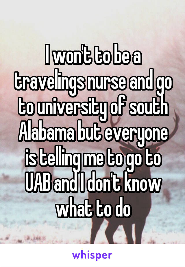 I won't to be a travelings nurse and go to university of south Alabama but everyone is telling me to go to UAB and I don't know what to do