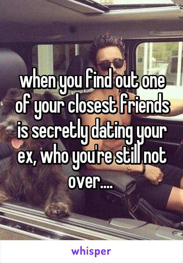 when you find out one of your closest friends is secretly dating your ex, who you're still not over.... 