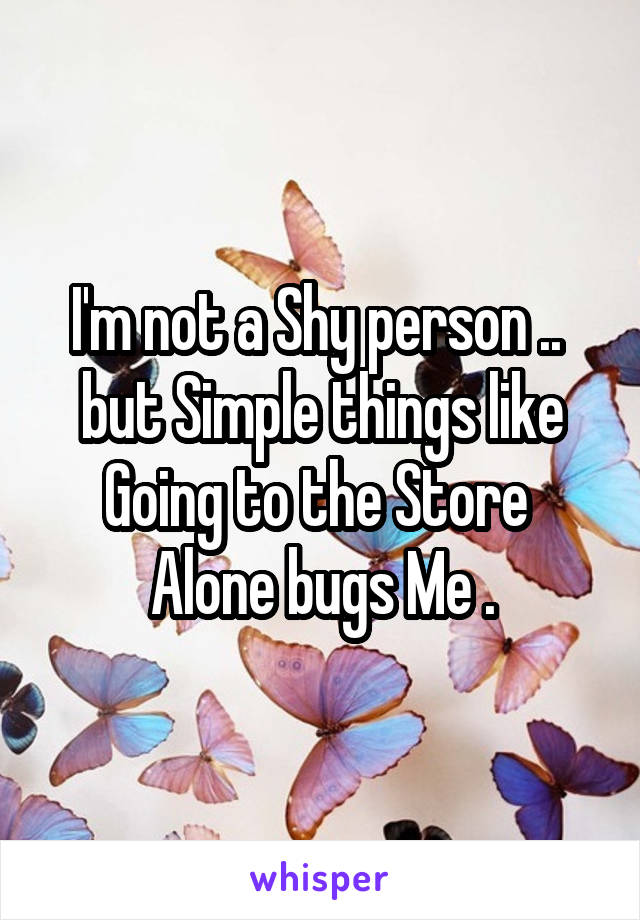 I'm not a Shy person ..  but Simple things like Going to the Store  Alone bugs Me .