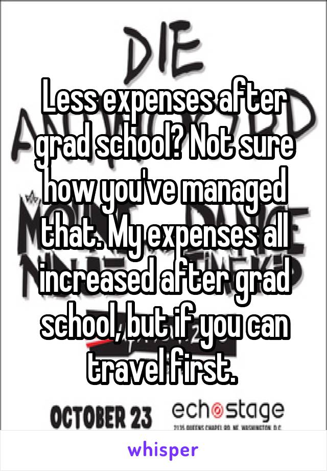 Less expenses after grad school? Not sure how you've managed that. My expenses all increased after grad school, but if you can travel first. 
