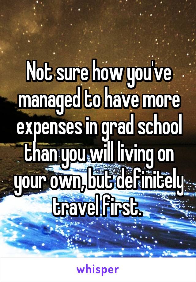 Not sure how you've managed to have more expenses in grad school than you will living on your own, but definitely travel first. 
