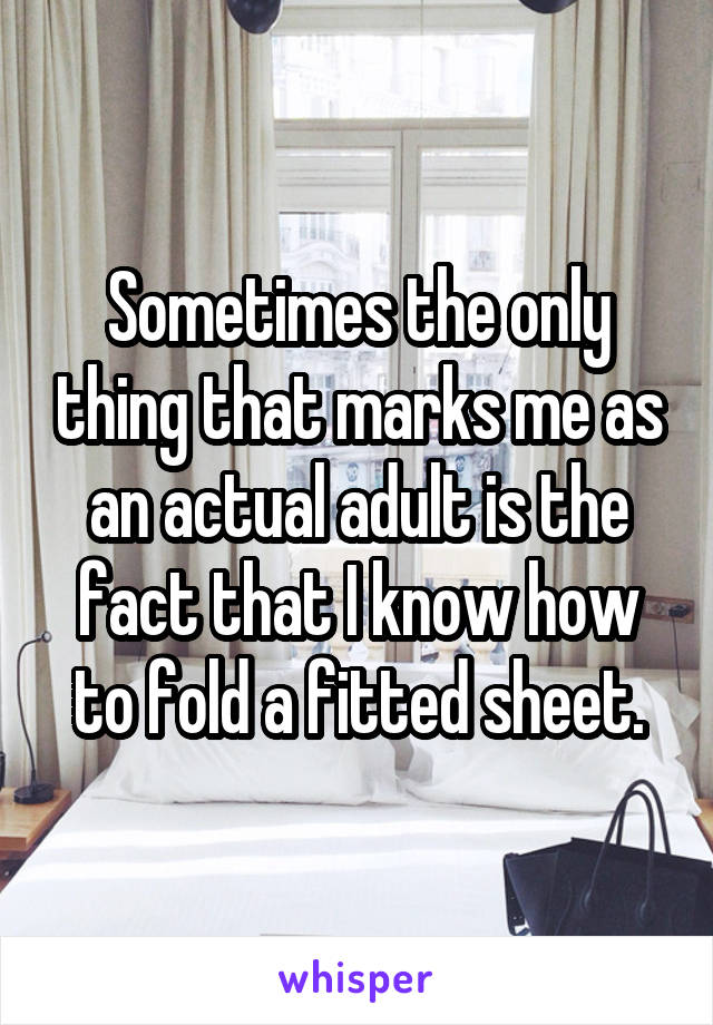 Sometimes the only thing that marks me as an actual adult is the fact that I know how to fold a fitted sheet.