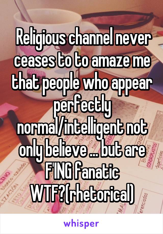  Religious channel never ceases to to amaze me that people who appear perfectly normal/intelligent not only believe ... but are F'ING fanatic
WTF?(rhetorical)